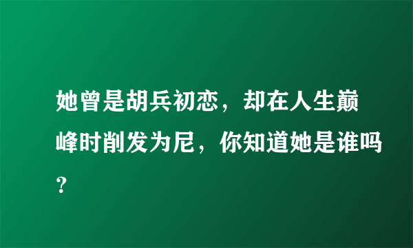 她曾是胡兵初恋，却在人生巅峰时削发为尼，你知道她是谁吗？