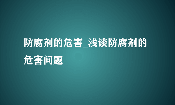 防腐剂的危害_浅谈防腐剂的危害问题