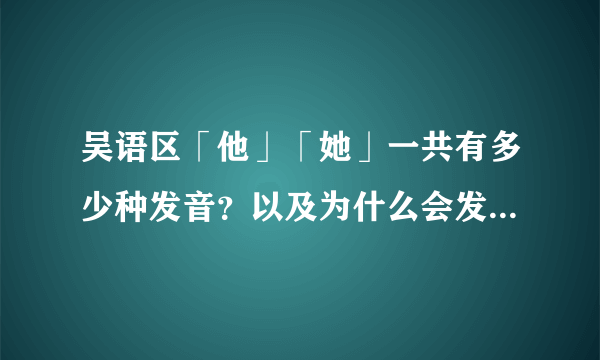 吴语区「他」「她」一共有多少种发音？以及为什么会发这样的音？