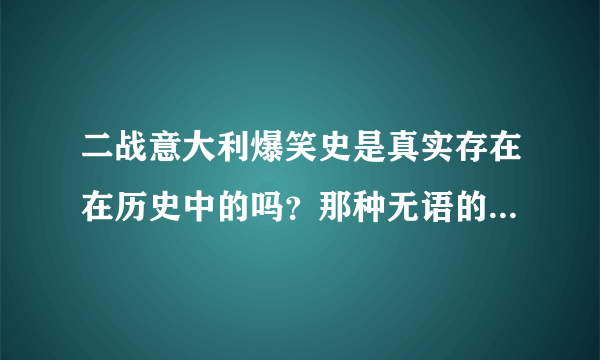 二战意大利爆笑史是真实存在在历史中的吗？那种无语的事情。。