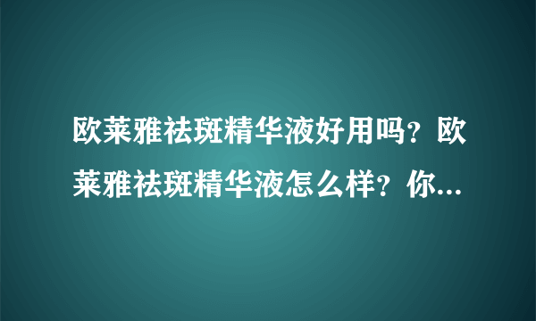 欧莱雅祛斑精华液好用吗？欧莱雅祛斑精华液怎么样？你能说说吗？