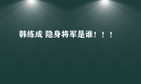 韩练成 隐身将军是谁！！！