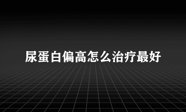 尿蛋白偏高怎么治疗最好