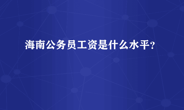 海南公务员工资是什么水平？