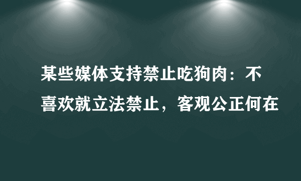 某些媒体支持禁止吃狗肉：不喜欢就立法禁止，客观公正何在