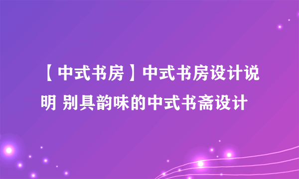 【中式书房】中式书房设计说明 别具韵味的中式书斋设计