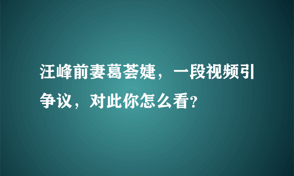 汪峰前妻葛荟婕，一段视频引争议，对此你怎么看？