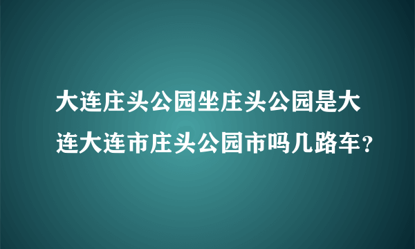 大连庄头公园坐庄头公园是大连大连市庄头公园市吗几路车？