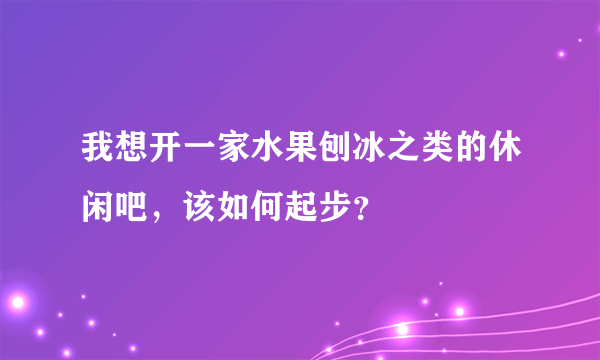 我想开一家水果刨冰之类的休闲吧，该如何起步？