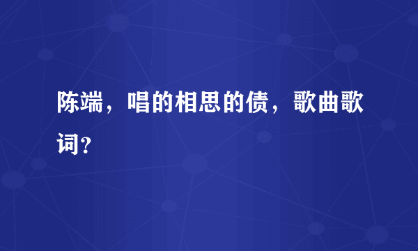 陈端，唱的相思的债，歌曲歌词？