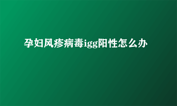 孕妇风疹病毒igg阳性怎么办