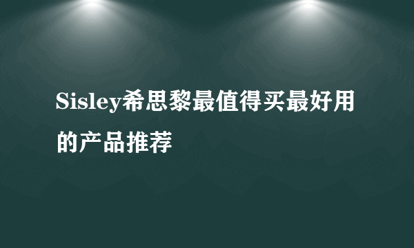 Sisley希思黎最值得买最好用的产品推荐