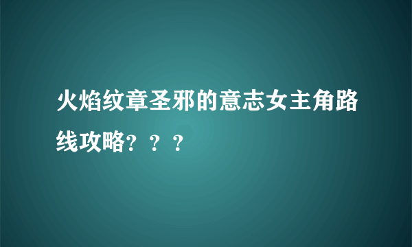 火焰纹章圣邪的意志女主角路线攻略？？？