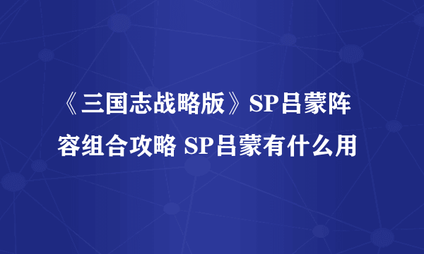 《三国志战略版》SP吕蒙阵容组合攻略 SP吕蒙有什么用