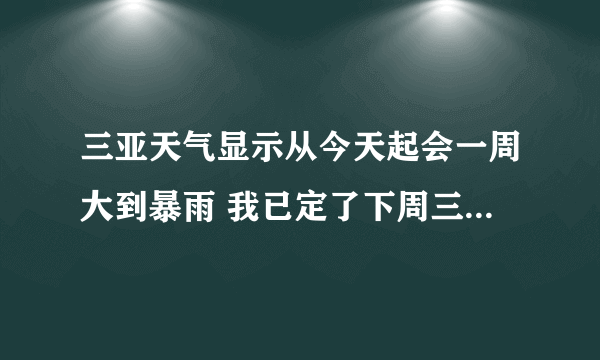 三亚天气显示从今天起会一周大到暴雨 我已定了下周三亚游 这么大的雨 就不能游泳和去蜈支洲岛了吧？还...