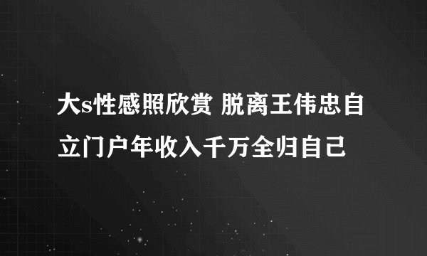 大s性感照欣赏 脱离王伟忠自立门户年收入千万全归自己