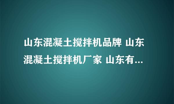 山东混凝土搅拌机品牌 山东混凝土搅拌机厂家 山东有哪些混凝土搅拌机品牌【品牌库】