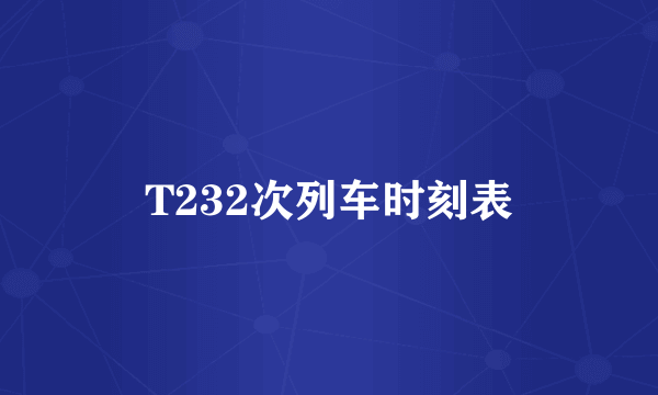 T232次列车时刻表