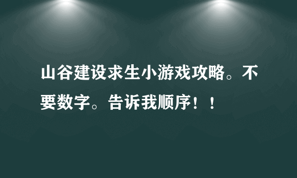 山谷建设求生小游戏攻略。不要数字。告诉我顺序！！