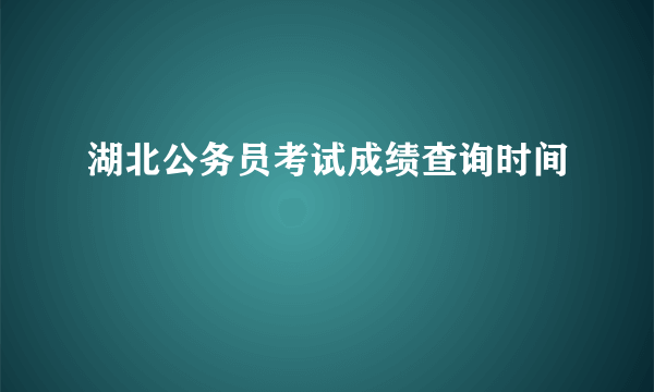 湖北公务员考试成绩查询时间