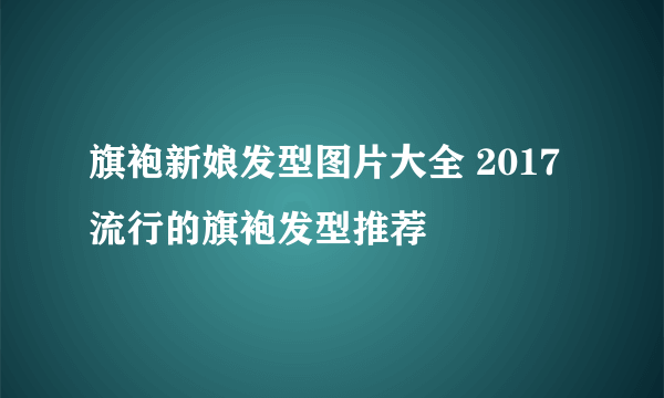 旗袍新娘发型图片大全 2017流行的旗袍发型推荐