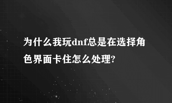 为什么我玩dnf总是在选择角色界面卡住怎么处理?