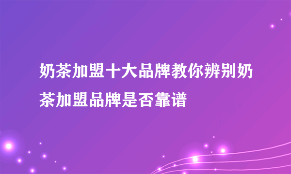 奶茶加盟十大品牌教你辨别奶茶加盟品牌是否靠谱