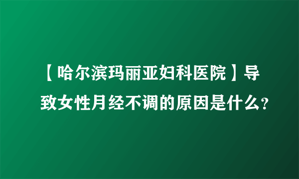 【哈尔滨玛丽亚妇科医院】导致女性月经不调的原因是什么？