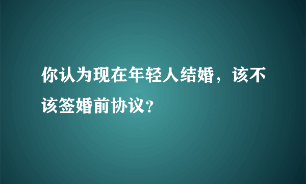 你认为现在年轻人结婚，该不该签婚前协议？