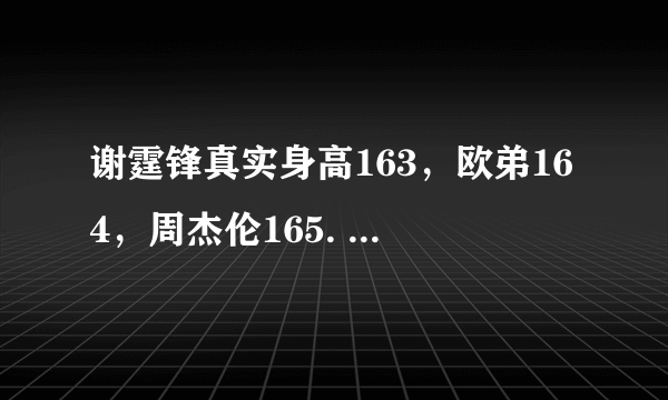 谢霆锋真实身高163，欧弟164，周杰伦165. 有图真实。谢霆锋身材这么娇小。他们都不到170.