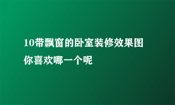 10带飘窗的卧室装修效果图 你喜欢哪一个呢