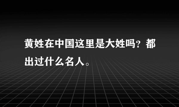 黄姓在中国这里是大姓吗？都出过什么名人。