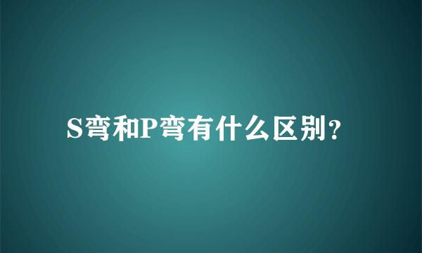 S弯和P弯有什么区别？