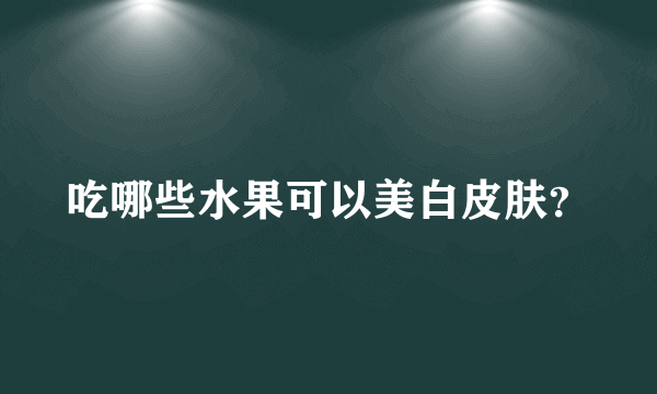 吃哪些水果可以美白皮肤？