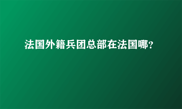 法国外籍兵团总部在法国哪？