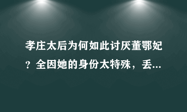 孝庄太后为何如此讨厌董鄂妃？全因她的身份太特殊，丢了皇家的脸