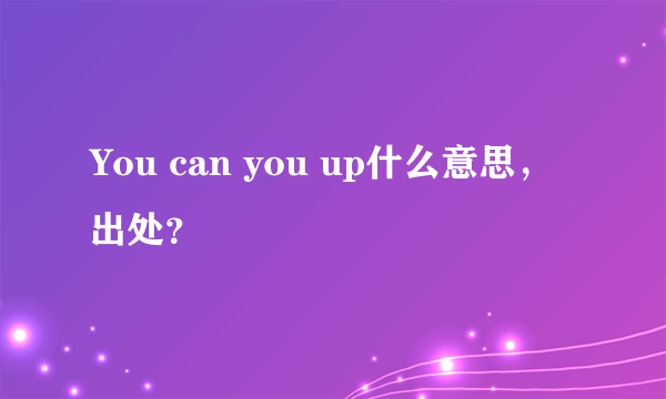 You can you up什么意思，出处？