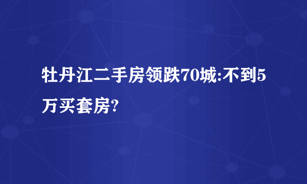 牡丹江二手房领跌70城:不到5万买套房?