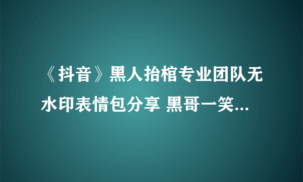 《抖音》黑人抬棺专业团队无水印表情包分享 黑哥一笑生死难料