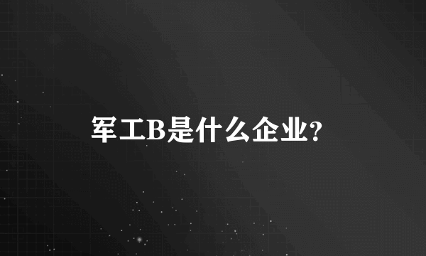 军工B是什么企业？