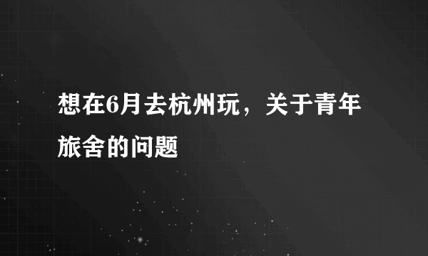 想在6月去杭州玩，关于青年旅舍的问题