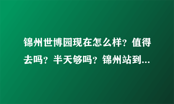 锦州世博园现在怎么样？值得去吗？半天够吗？锦州站到世博园有往返的