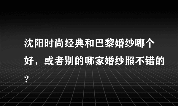 沈阳时尚经典和巴黎婚纱哪个好，或者别的哪家婚纱照不错的？