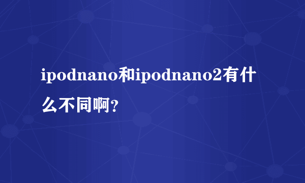 ipodnano和ipodnano2有什么不同啊？