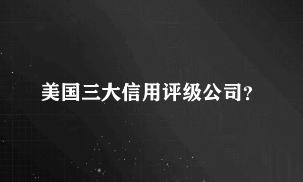 美国三大信用评级公司？