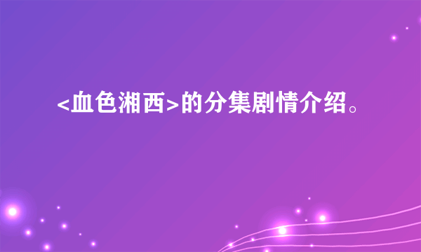 <血色湘西>的分集剧情介绍。