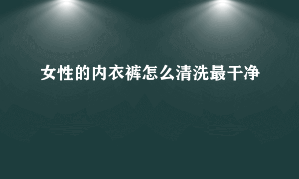 女性的内衣裤怎么清洗最干净