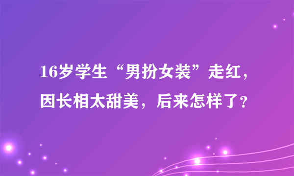 16岁学生“男扮女装”走红，因长相太甜美，后来怎样了？