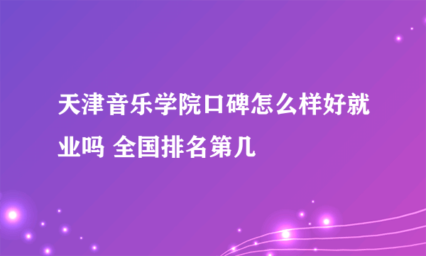 天津音乐学院口碑怎么样好就业吗 全国排名第几