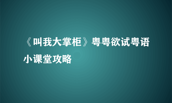 《叫我大掌柜》粤粤欲试粤语小课堂攻略